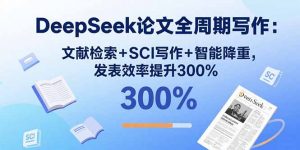 DeepSeek论文全周期写作:文献检索+SCI写作+智能降重,发表效率提升300%-资源站