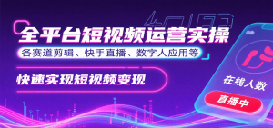 全平台短视频运营实操,各赛道剪辑、快手直播、数字人应用等,快速实现短视频变现-资源站