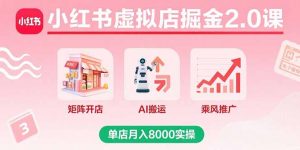 小红书虚拟店掘金2.0课，矩阵开店+AI搬运+乘风推广，单店月入8000实操-资源站