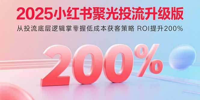 2025小红书聚光投流升级版 从投流底层逻辑掌握低成本获客策略 ROI提升200%-资源站