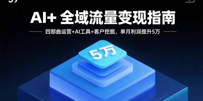 AI+全域流量变现指南,四部曲运营+AI工具+客户挖掘,单月利润提升5万-资源站