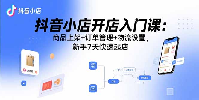 抖音小店开店入门课：商品上架+订单管理+物流设置，新手7天快速起店-资源站