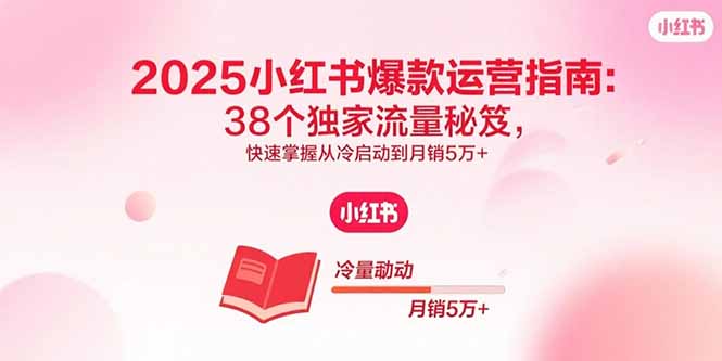 2025小红书爆款运营指南:38个独家流量秘笈,快速掌握从冷启动到月销5万+-资源站