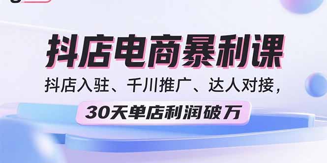 2025抖店电商暴利课,抖店入驻、千川推广、达人对接,30天单店利润破万-资源站
