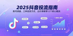 2025抖音投流指南，账号准备、三种投放方式、出价策略等12个核心模块-资源站