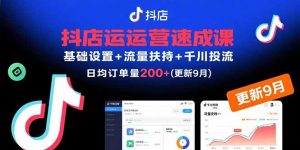 抖店运营速成课,基础设置+流量扶持+千川投流,30天日均订单200+(更新9月-资源站