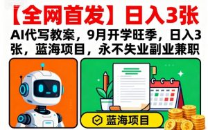 【全网首发】AI代写教案，9月开学旺季，日入3张，蓝海项目，永不失业副业兼职-资源站