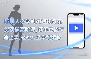 服装人必学的Ai短视频带货实操高阶课,新手也能快速上手,轻松打造带货爆款-资源站