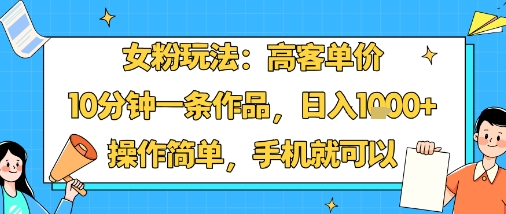 女粉玩法：高客单价，10分钟一条作品，日入1k+操作简单，手机就可以-资源站