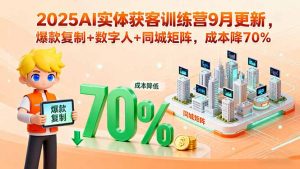 2025AI实体获客训练营9月更新，爆款复制+数字人+同城矩阵，成本降70%-资源站