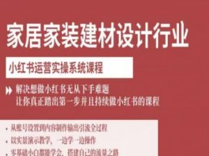 家居家装建材设计行业小红书运营实操系统课程，解决想做小红书无从下手难题让你真正踏出第一步-资源站
