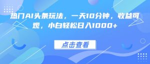 热门AI头条玩法，一天10分钟，收益可观，小白轻松日入1000+-资源站