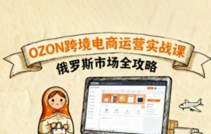 俄罗斯跨境OZON快速上手，OZ0N跨境电商运营实战课，俄罗斯市场全攻略-资源站