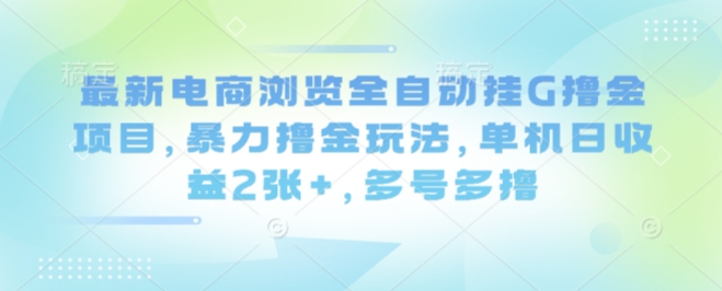 最新电商浏览全自动挂G撸金项目，暴力撸金玩法，单机日收益2张+，多号多撸【揭秘】-资源站