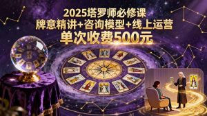 2025塔罗师必修课,牌意精讲+咨询模型+线上运营,单次收费500元-资源站
