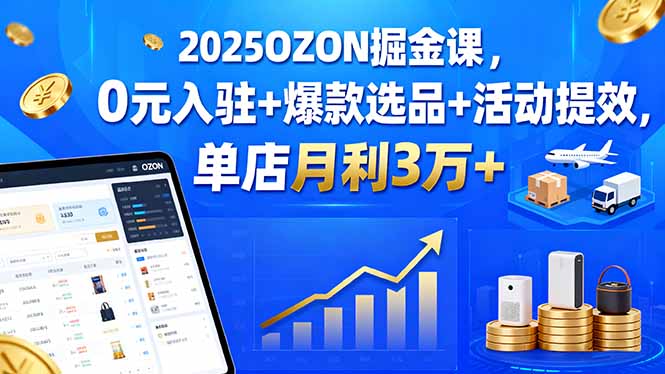 2025OZON掘金课，0元入驻+爆款选品+活动提效，单店月利3万+-资源站