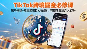 TikTo跨境掘金必修课,账号搭建+双变现项目+AI创作,可矩阵复制月入3万+-资源站