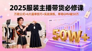 2025服装主播带货必修课，万能公式+6大逼单技巧+实战演练，单场GMV破50万-资源站