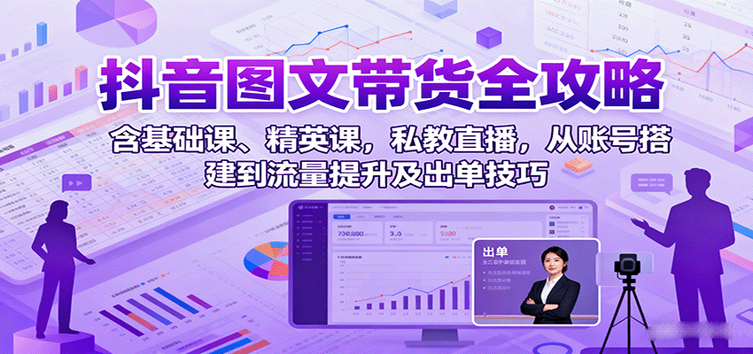 抖音图文带货全攻略：含基础课、精英课，私教直播，从账号搭建到流量提升及出单技巧-资源站