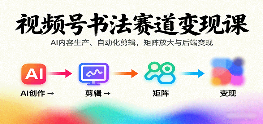 视频号书法赛道变现课:AI内容生产、自动化剪辑,矩阵放大与后端变现-资源站