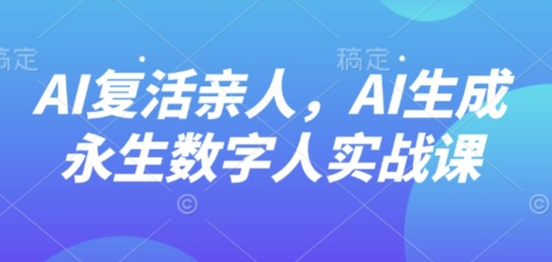 AI“复活”亲人，AI生成永生数字人实战课-资源站