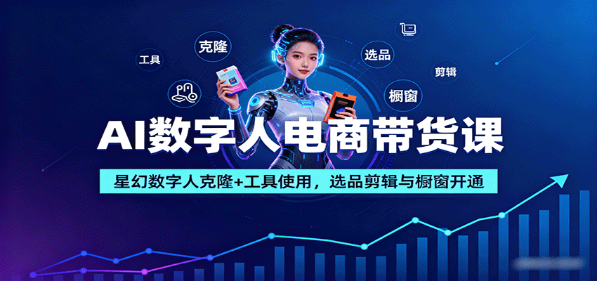 AI数字人电商带货课：星幻数字人克隆+工具使用，选品剪辑与橱窗开通-资源站