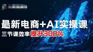 最新电商+AI实操课，三节课效率提升300%-资源站