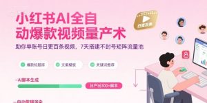 小红书AI全自动爆款视频量产术,助你单账号日更百条视频,7天搭建不封号矩阵流量池(更新9月)-资源站