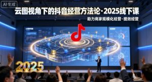 云图视角下的抖音经营方法论,2025线下课,助力商家规模化经营,提效经营(录音+字幕)-资源站