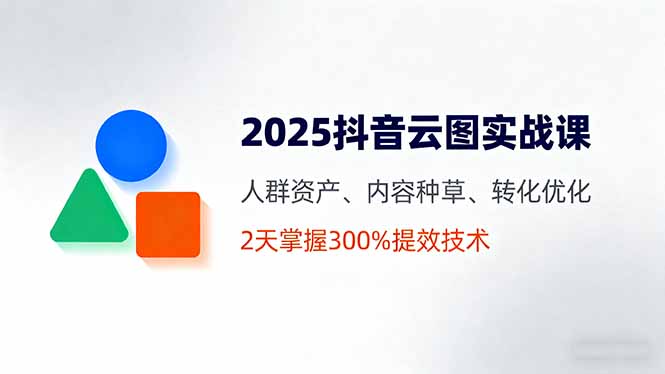 2025抖音云图实战课，人群资产、内容种草、转化优化，2天掌握300%提效技术-资源站