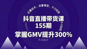 抖音直播带货课155期,主播话术、流量模型、千川投放,掌握GMV提升300%-资源站