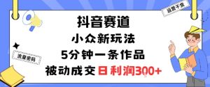 抖音赛道：小众新玩法，5分钟一条作品，被动成交，日利润3张-资源站