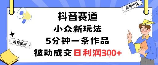 抖音赛道：小众新玩法，5分钟一条作品，被动成交，日利润3张-资源站
