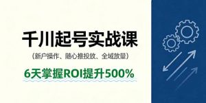 抖音千川起号实战课,新户操作,随心推投放,全域放量,6天掌握ROI提升500%-资源站