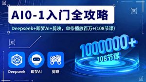 AI0-1入门全攻略，Deepseek+即梦AI+剪映，单条播放百万+(108节课-资源站