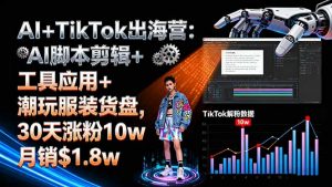 AI+TikTok出海营:AI脚本剪辑+工具应用+潮玩服装货盘,30天涨粉10w月销$1.8w-资源站