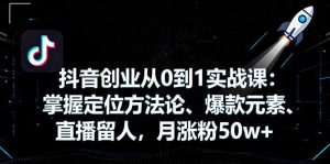抖音创业从0到1实战课：掌握定位方法论、爆款元素、直播留人，月涨粉50w+-资源站