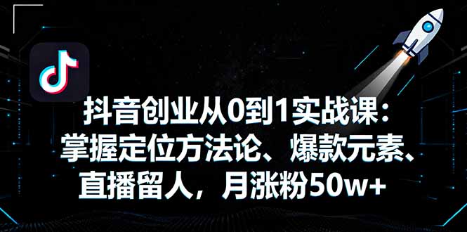 抖音创业从0到1实战课：掌握定位方法论、爆款元素、直播留人，月涨粉50w+-资源站