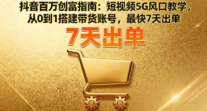 抖音百万创富指南:短视频5G风口教学,从0到1搭建带货账号,最快7天出单-资源站
