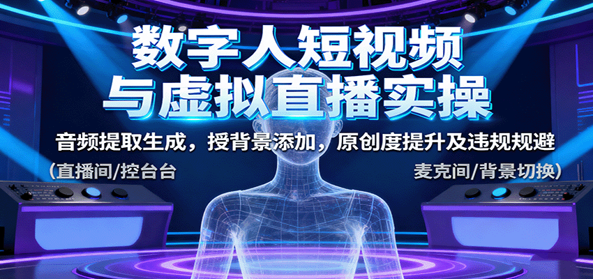 数字人短视频与虚拟直播实操，音频提取生成，背景添加，原创度提升及违规规避-资源站