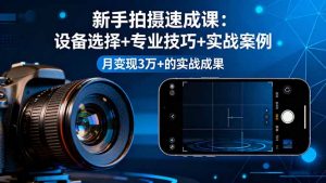新手拍摄速成课，设备选择+专业技巧+实战案例，月变现3万+的实战成果-资源站