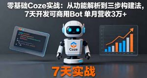 零基础Coze实战：从功能解析到三步构建法，7天开发可商用Bot 单月营收3万+-资源站