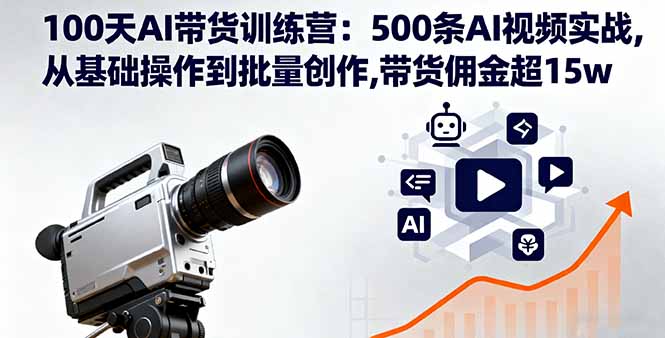 100天AI带货训练营：500条AI视频实战,从基础操作到批量创作,带货佣金超15w-资源站