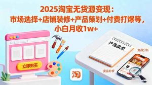 2025淘宝无货源变现:市场选择+店铺装修+产品策划+付费打爆等 小白月收1w+-资源站