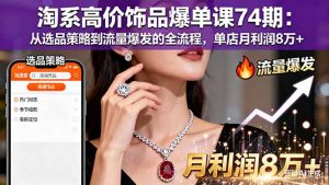 淘系高价饰品爆单课74期：从选品策略到流量爆发的全流程，单店月利润8万+-资源站