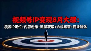 视频号IP变现8月大课，覆盖IP定位+内容创作+流量获取+合规运营+商业转化-资源站