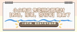 小众赛道售卖朋友圈素材【教培,服装,营销等】賺麻了,小白可做,甚至当天有可能出单-资源站