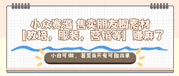 小众赛道售卖朋友圈素材【教培，服装，营销等】賺麻了，小白可做，甚至当天有可能出单-资源站