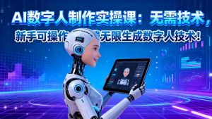 AI数字人制作实操课:无需技术,新手可操作,免费无限生成数字人技术!-资源站