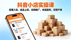 2025抖音小店实操课,店铺入驻、选品上架、动销推广,快速盈利,日销千单-资源站